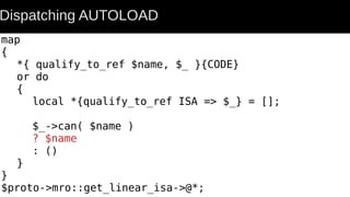 map
{
*{ qualify_to_ref $name, $_ }{CODE}
or do
{
local *{qualify_to_ref ISA => $_} = [];
$_->can( $name )
? $name
: ()
}
}
$proto->mro::get_linear_isa->@*;
Dispatching AUTOLOAD
 