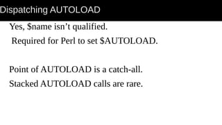 Dispatching AUTOLOAD
Yes, $name isn’t qualified.
Required for Perl to set $AUTOLOAD.
Point of AUTOLOAD is a catch-all.
Stacked AUTOLOAD calls are rare.
 