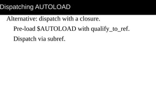 Dispatching AUTOLOAD
Alternative: dispatch with a closure.
Pre-load $AUTOLOAD with qualify_to_ref.
Dispatch via subref.
 