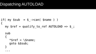 Dispatching AUTOLOAD
if( my $sub = $_->can( $name ) )
{
my $ref = qualify_to_ref AUTOLOAD => $_;
sub
{
*$ref = $name;
goto &$sub;
}
...
 
