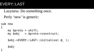 EVERY::LAST
Lazyness: Do something once.
Perly ‘new’ is generic:
sub new
{
my $proto = shift;
my $obj = $proto->construct;
$obj->EVERY::LAST::initialize( @_ );
$obj
}
 