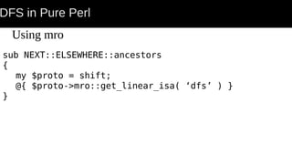DFS in Pure Perl
Using mro
sub NEXT::ELSEWHERE::ancestors
{
my $proto = shift;
@{ $proto->mro::get_linear_isa( ‘dfs’ ) }
}
 