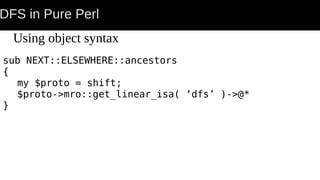 DFS in Pure Perl
Using object syntax
sub NEXT::ELSEWHERE::ancestors
{
my $proto = shift;
$proto->mro::get_linear_isa( ‘dfs’ )->@*
}
 