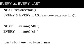 EVERY vs. EVERY::LAST
NEXT uses ancestors().
EVERY & EVERY::LAST use ordered_ancestors().
NEXT => mro( ‘dfs’ )
EVERY => mro( ‘c3’ )
Ideally both use mro from classes.
 