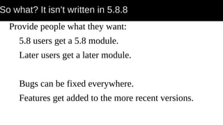 So what? It isn’t written in 5.8.8
Provide people what they want:
5.8 users get a 5.8 module.
Later users get a later module.
Bugs can be fixed everywhere.
Features get added to the more recent versions.
 