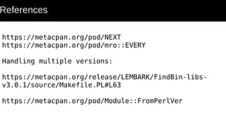References
https://metacpan.org/pod/NEXT
https://metacpan.org/pod/mro::EVERY
Handling multiple versions:
https://metacpan.org/release/LEMBARK/FindBin-libs-
v3.0.1/source/Makefile.PL#L63
https://metacpan.org/pod/Module::FromPerlVer
 