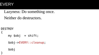 EVERY
Lazyness: Do something once.
Neither do destructors.
DESTROY
{
my $obj = shift;
$obj->EVERY::cleanup;
$obj
}
 