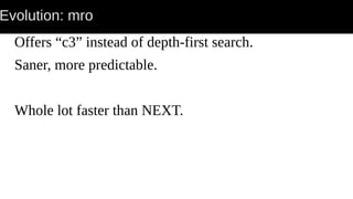 Evolution: mro
Offers “c3” instead of depth-first search.
Saner, more predictable.
Whole lot faster than NEXT.
 