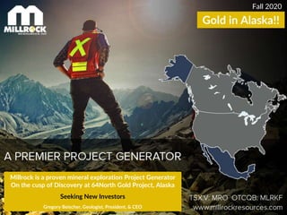 Millrock is a proven mineral exploration Project Generator
On the cusp of Discovery at 64North Gold Project, Alaska
Seeking New Investors
Gregory Beischer, Geologist, President, & CEO
Fall 2020
Gold in Alaska!!
 