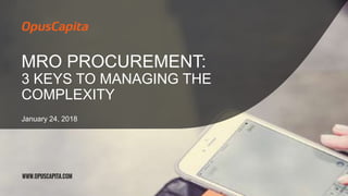 MRO PROCUREMENT:
3 KEYS TO MANAGING THE
COMPLEXITY
January 24, 2018
 