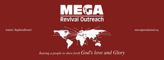 facebook / MegaRevivalOutreach                                                           www.megarevivaloutreach.org




                                 Raising a people to show forth God's   love and Glory
 