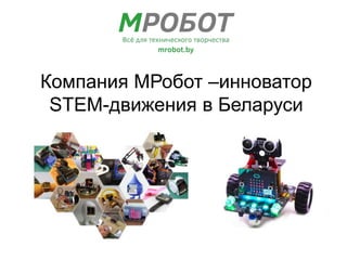 Компания МРобот –инноватор
STEM-движения в Беларуси
 