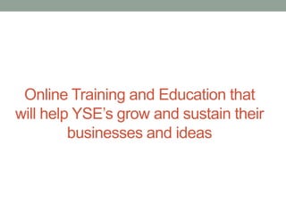 Online Training and Education that
will help YSE’s grow and sustain their
businesses and ideas

 