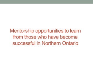 Mentorship opportunities to learn
from those who have become
successful in Northern Ontario

 
