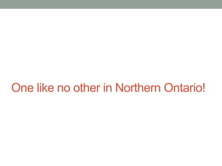 One like no other in Northern Ontario!

 