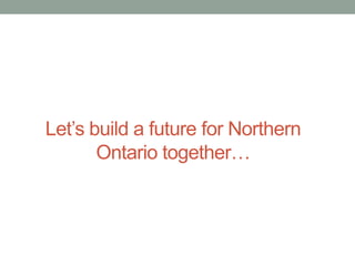 Let’s build a future for Northern
Ontario together…

 