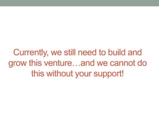 Currently, we still need to build and
grow this venture…and we cannot do
this without your support!

 