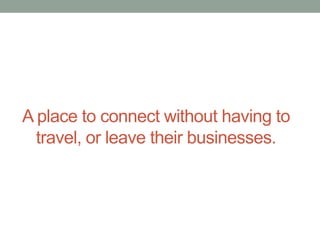 A place to connect without having to
travel, or leave their businesses.

 