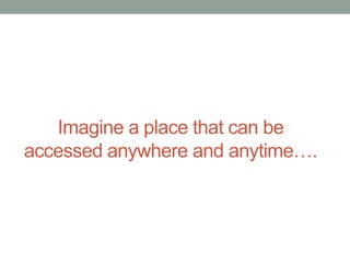 Imagine a place that can be
accessed anywhere and anytime….

 