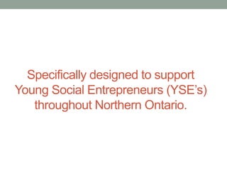 Specifically designed to support
Young Social Entrepreneurs (YSE’s)
throughout Northern Ontario.

 