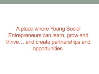 A place where Young Social
Entrepreneurs can learn, grow and
thrive… and create partnerships and
opportunities.

 