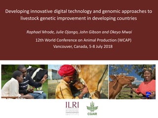Developing innovative digital technology and genomic approaches to
livestock genetic improvement in developing countries
Raphael Mrode, Julie Ojango, John Gibson and Okeyo Mwai
12th World Conference on Animal Production (WCAP)
Vancouver, Canada, 5-8 July 2018
 