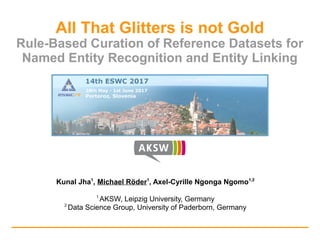 Kunal Jha1
, Michael Röder1
, Axel-Cyrille Ngonga Ngomo1,2
1
AKSW, Leipzig University, Germany
2
Data Science Group, University of Paderborn, Germany
All That Glitters is not Gold
Rule-Based Curation of Reference Datasets for
Named Entity Recognition and Entity Linking
 