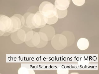 the future of e-solutions for MRO
        Paul Saunders – Conduce Software
 