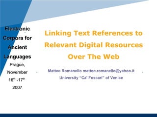 Electronic
               Linking Text References to
Corpora for
 Ancient       Relevant Digital Resources
Languages               Over The Web
  Prague,
 November      Matteo Romanello matteo.romanello@yahoo.it
                    University “Ca' Foscari” of Venice
  16th -17th
    2007