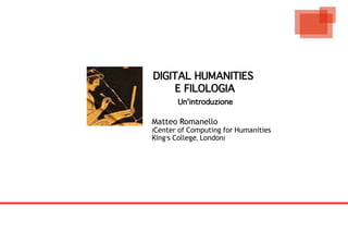 DIGITAL HUMANITIES
     E FILOLOGIA
       Un'introduzione

Matteo Romanello
(Center of Computing for Humanities
King's College, London)
 