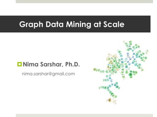 Graph Data Mining at Scale
Nima Sarshar, Ph.D.
nima.sarshar@gmail.com
 