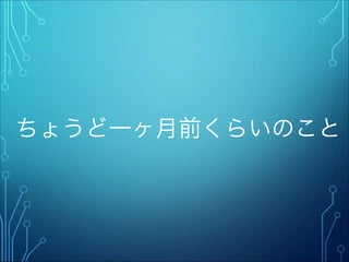 ちょうど一ヶ月前くらいのこと
 