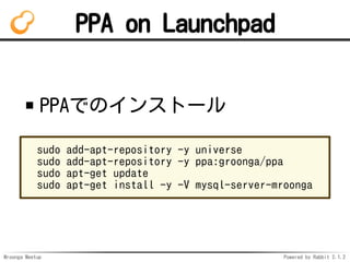 Mroonga Meetup Powered by Rabbit 2.1.2
PPA on Launchpad
PPAǤΥ󥹥ȩ`
sudo add-apt-repository -y universe
sudo add-apt-repository -y ppa:groonga/ppa
sudo apt-get update
sudo apt-get install -y -V mysql-server-mroonga
 