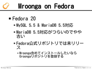 Mroonga Meetup Powered by Rabbit 2.1.2
Mroonga on Fedora
Fedora 20
MySQL 5.5 & MariaDB 5.5
MariaDB 5.5꤬Ĥ餤ΤǤ
Ť
FedoraʽݥȥǤδ`

Mroongaƥ󥹥ȩ`뤷ʤ
Groongaݥȥh
 