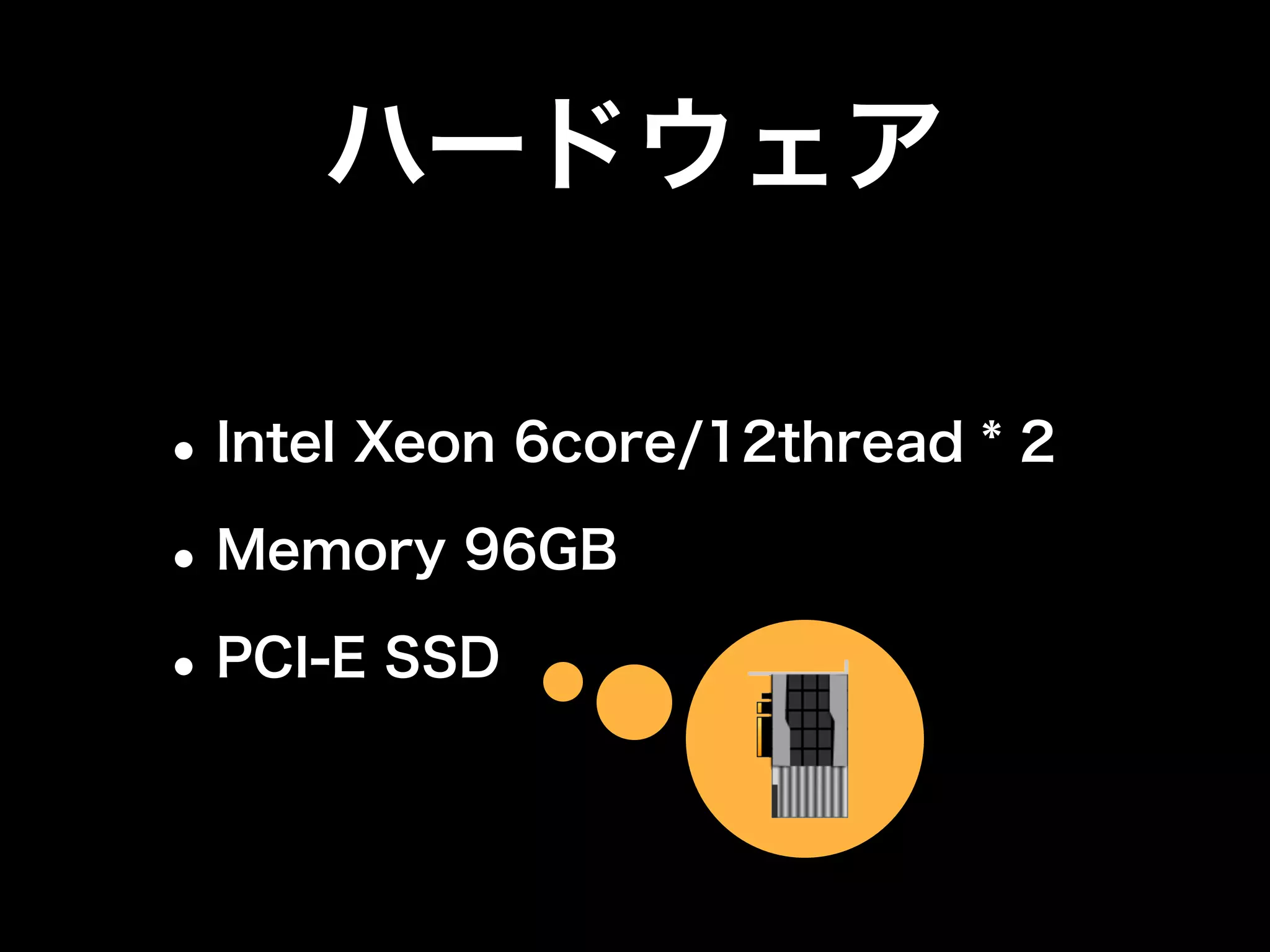 ハードウェア 
•Intel Xeon 6core/12thread * 2 
•Memory 96GB 
•PCI-E SSD 
 
