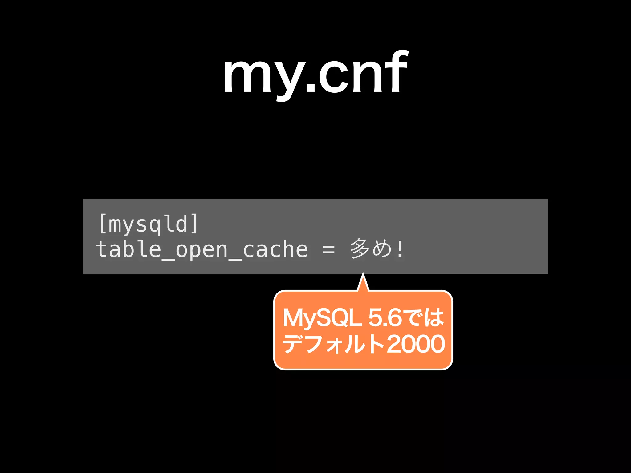 my.cnf 
[mysqld] 
table_open_cache = 多め! 
MySQL 5.6では 
デフォルト2000 
 