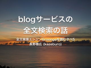 blogサービスの 
全文検索の話 
全文検索エンジンGroongaを囲む夕べ5 
長野雅広 (kazeburo) 
 