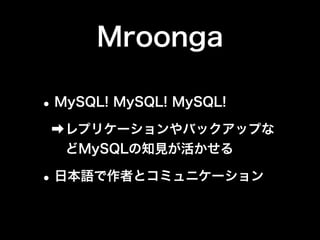 Mroonga 
•MySQL! MySQL! MySQL! 
➡レプリケーションやバックアップな 
どMySQLの知見が活かせる 
•日本語で作者とコミュニケーション 
 