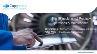 Copyright © Capgemini 2016. All Rights Reserved!
The (R)evolution of Predictive
Operations & Maintenance
Dave Grasso – NA Vice President, Aerospace and Defense
Peter White – Smart Service Practice Lead
 