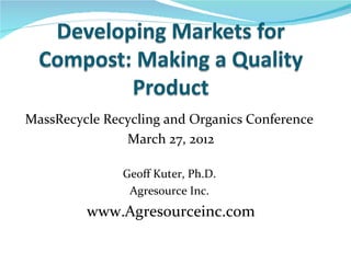 MassRecycle Recycling and Organics Conference
               March 27, 2012

               Geoff Kuter, Ph.D.
                Agresource Inc.
         www.Agresourceinc.com
 