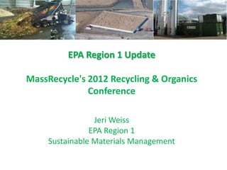EPA Region 1 Update

MassRecycle's 2012 Recycling & Organics
              Conference

                 Jeri Weiss
                EPA Region 1
     Sustainable Materials Management
 