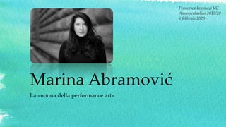 Marina Abramović
La «nonna della performance art»
Francesca Iannucci VC
Anno scolastico 2019/20
6 febbraio 2020
 