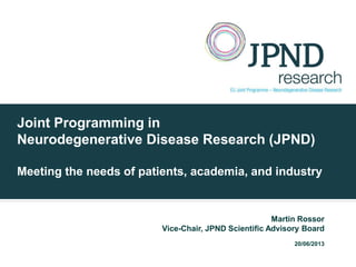 Joint Programming in
Neurodegenerative Disease Research (JPND)
Meeting the needs of patients, academia, and industry
Martin Rossor
Vice-Chair, JPND Scientific Advisory Board
20/06/2013
 