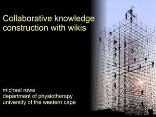 Collaborative knowledge construction with wikis michael rowe department of physiotherapy university of the western cape 