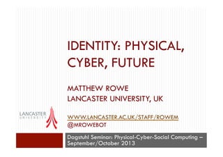 IDENTITY: PHYSICAL,
CYBER, FUTURE
MATTHEW ROWE
LANCASTER UNIVERSITY, UK
WWW.LANCASTER.AC.UK/STAFF/ROWEM
@MROWEBOT
Dagstuhl Seminar: Physical-Cyber-Social Computing –
September/October 2013
 