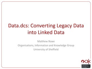 Data.dcs: Converting Legacy Data into Linked Data Matthew Rowe Organisations, Information and Knowledge Group University of Sheffield 