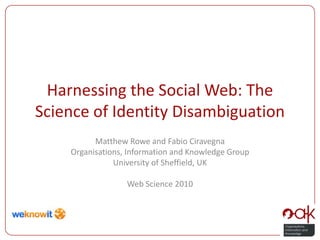 Harnessing the Social Web: The Science of Identity Disambiguation Matthew Rowe and Fabio Ciravegna Organisations, Information and Knowledge Group University of Sheffield, UK Web Science 2010 