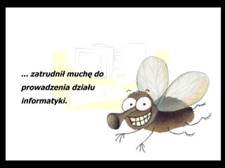 ... zatrudnił muchę do
prowadzenia działu
informatyki.
 