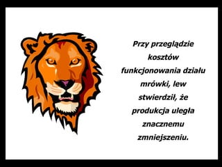 Przy przeglądzie
      kosztów
funkcjonowania działu
    mrówki, lew
    stwierdził, że
  produkcja uległa
     znacznemu
    zmniejszeniu.
 