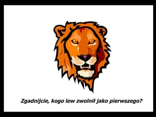 Zgadnijcie, kogo lew zwolnił jako pierwszego?
 